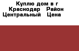 Куплю дом в г. Краснодар › Район ­ Центральный › Цена ­ 1 600 000 - Краснодарский край, Краснодар г. Недвижимость » Куплю   . Краснодарский край,Краснодар г.